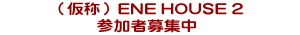 (仮称)ENE HOUSE 2参加者募集中