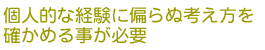 個人的な経験に偏らぬ考え方を
確かめる事が必要