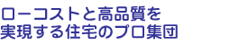ロ-コストと高品質を実現する住宅のプロ