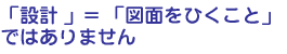 「設計」=「図面をひくこと」ではありません