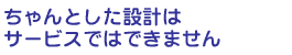 設計はサービスします!なんてことは不可能です